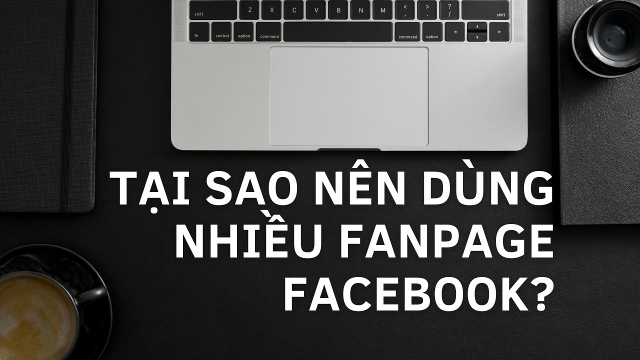 Tại Sao Nên Dùng Nhiều Fanpage Facebook?